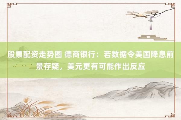 股票配资走势图 德商银行：若数据令美国降息前景存疑，美元更有可能作出反应