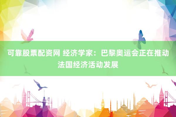 可靠股票配资网 经济学家：巴黎奥运会正在推动法国经济活动发展
