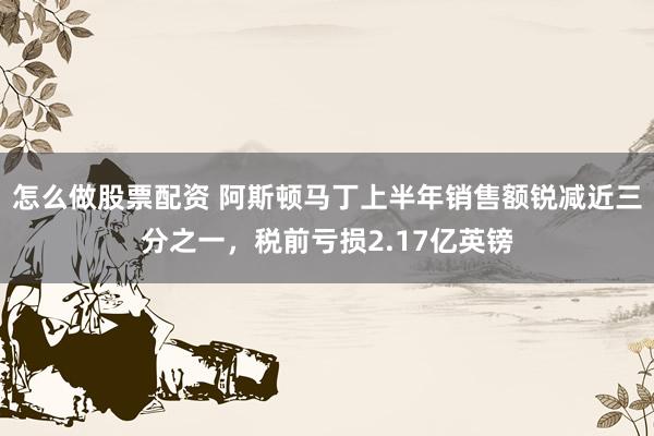 怎么做股票配资 阿斯顿马丁上半年销售额锐减近三分之一，税前亏损2.17亿英镑