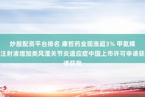 炒股配资平台排名 康哲药业现涨超3% 甲氨蝶呤注射液增加类风湿关节炎适应症中国上市许可申请获批