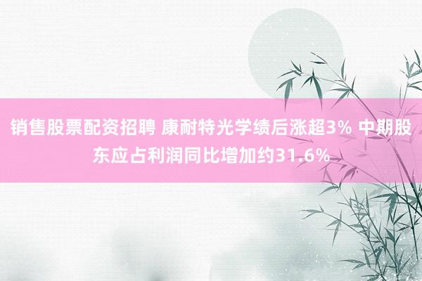 销售股票配资招聘 康耐特光学绩后涨超3% 中期股东应占利润同比增加约31.6%