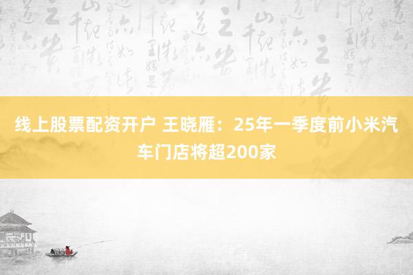 线上股票配资开户 王晓雁：25年一季度前小米汽车门店将超200家