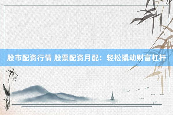 股市配资行情 股票配资月配：轻松撬动财富杠杆