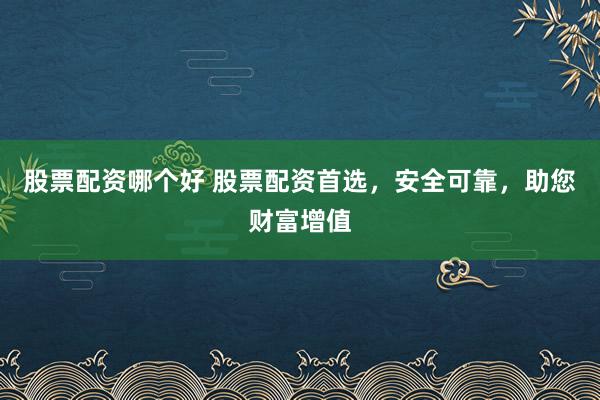 股票配资哪个好 股票配资首选，安全可靠，助您财富增值