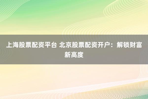 上海股票配资平台 北京股票配资开户：解锁财富新高度