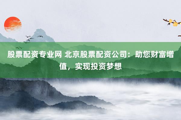 股票配资专业网 北京股票配资公司：助您财富增值，实现投资梦想