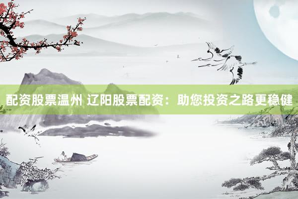 配资股票温州 辽阳股票配资：助您投资之路更稳健