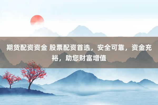 期货配资资金 股票配资首选，安全可靠，资金充裕，助您财富增值