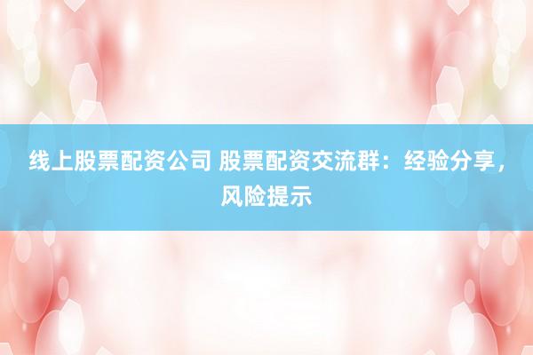 线上股票配资公司 股票配资交流群：经验分享，风险提示