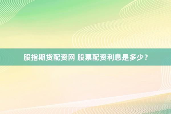 股指期货配资网 股票配资利息是多少？