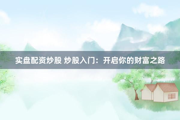 实盘配资炒股 炒股入门：开启你的财富之路