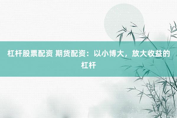 杠杆股票配资 期货配资：以小博大，放大收益的杠杆