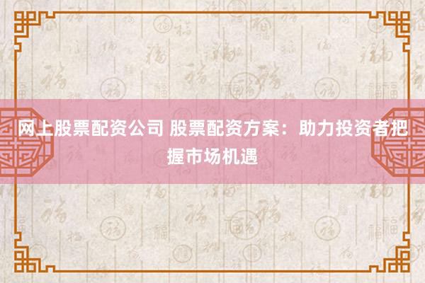 网上股票配资公司 股票配资方案：助力投资者把握市场机遇