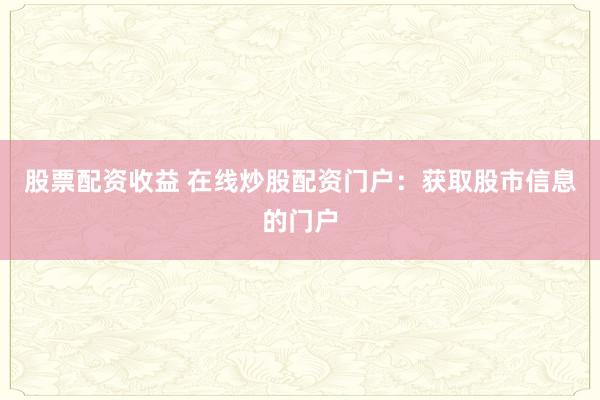 股票配资收益 在线炒股配资门户：获取股市信息的门户