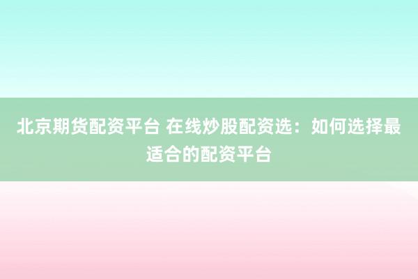 北京期货配资平台 在线炒股配资选：如何选择最适合的配资平台