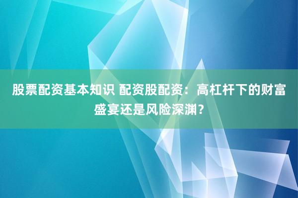 股票配资基本知识 配资股配资：高杠杆下的财富盛宴还是风险深渊？