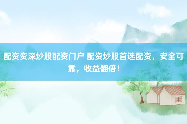 配资资深炒股配资门户 配资炒股首选配资，安全可靠，收益翻倍！