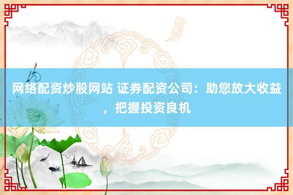 网络配资炒股网站 证券配资公司：助您放大收益，把握投资良机