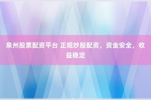 泉州股票配资平台 正规炒股配资，资金安全，收益稳定