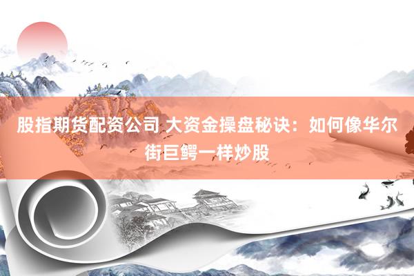 股指期货配资公司 大资金操盘秘诀：如何像华尔街巨鳄一样炒股