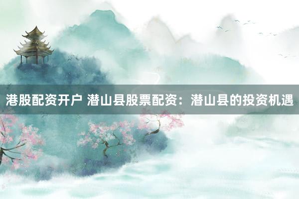 港股配资开户 潜山县股票配资：潜山县的投资机遇