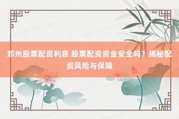 郑州股票配资利息 股票配资资金安全吗？揭秘配资风险与保障