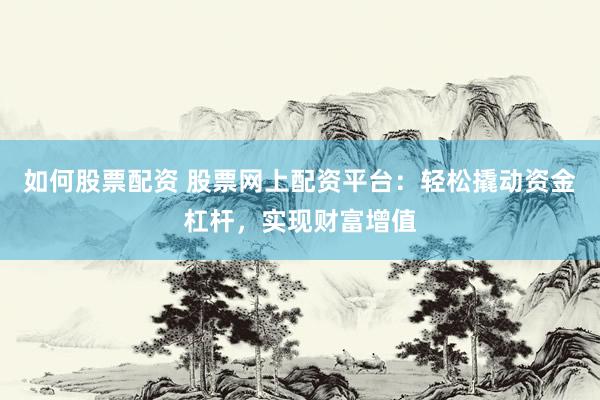 如何股票配资 股票网上配资平台：轻松撬动资金杠杆，实现财富增值