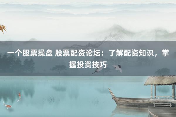 一个股票操盘 股票配资论坛：了解配资知识，掌握投资技巧