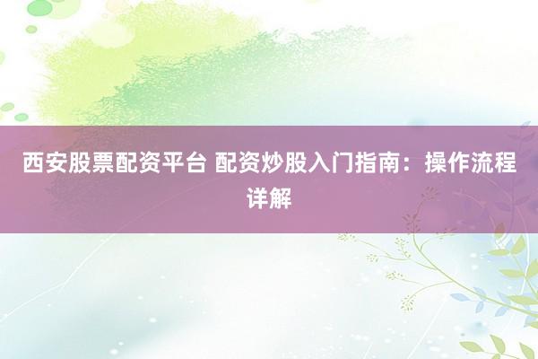 西安股票配资平台 配资炒股入门指南：操作流程详解