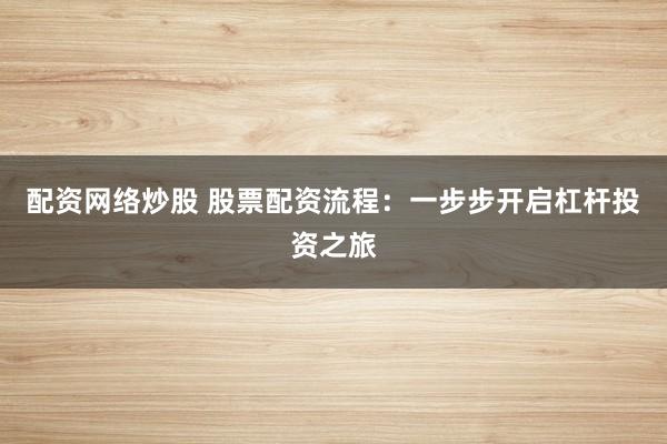 配资网络炒股 股票配资流程：一步步开启杠杆投资之旅