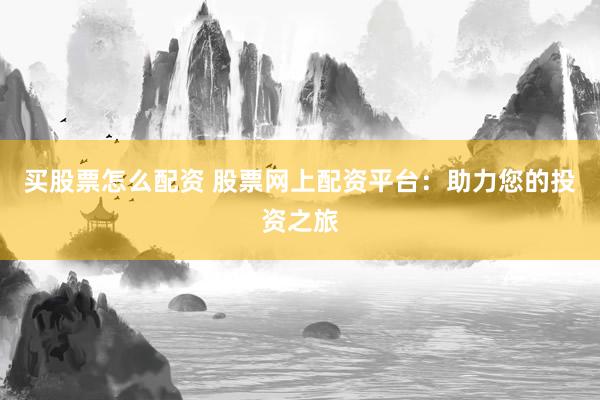 买股票怎么配资 股票网上配资平台：助力您的投资之旅