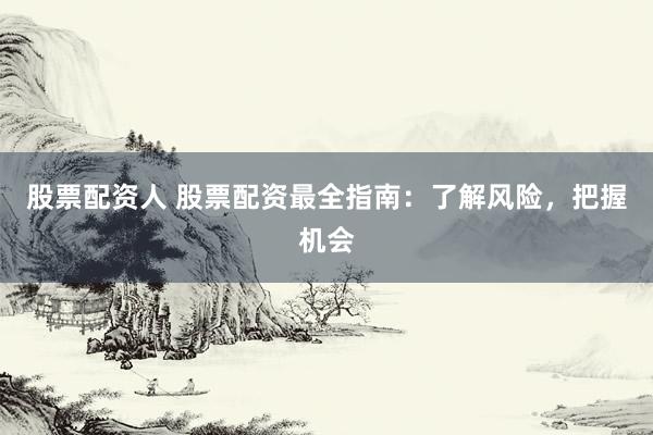 股票配资人 股票配资最全指南：了解风险，把握机会