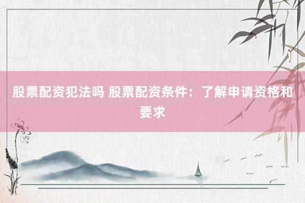 股票配资犯法吗 股票配资条件：了解申请资格和要求