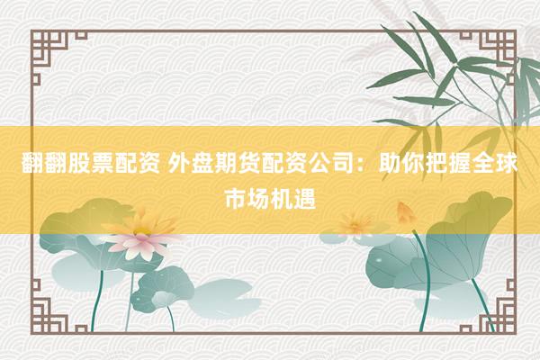 翻翻股票配资 外盘期货配资公司：助你把握全球市场机遇