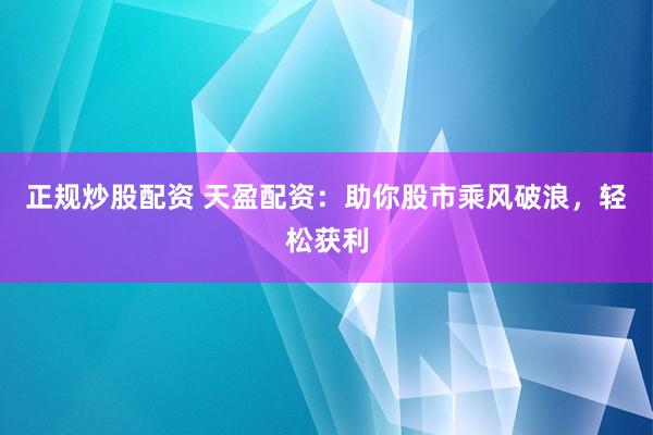 正规炒股配资 天盈配资：助你股市乘风破浪，轻松获利