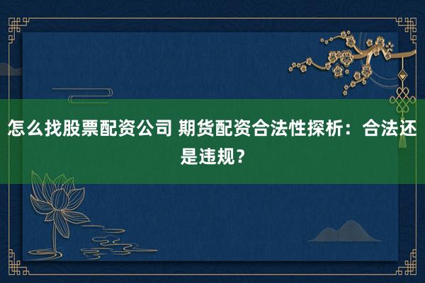怎么找股票配资公司 期货配资合法性探析：合法还是违规？