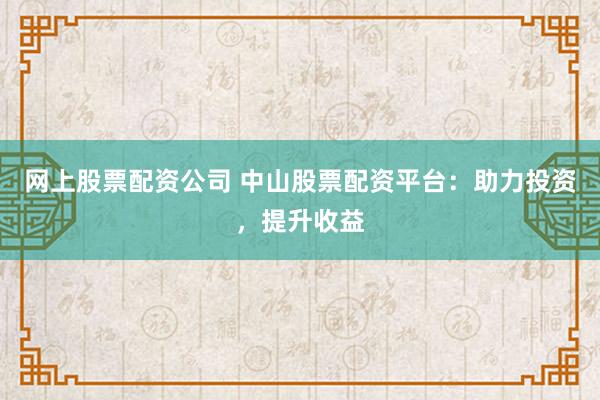 网上股票配资公司 中山股票配资平台：助力投资，提升收益
