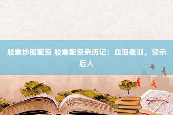 股票炒股配资 股票配资亲历记：血泪教训，警示后人