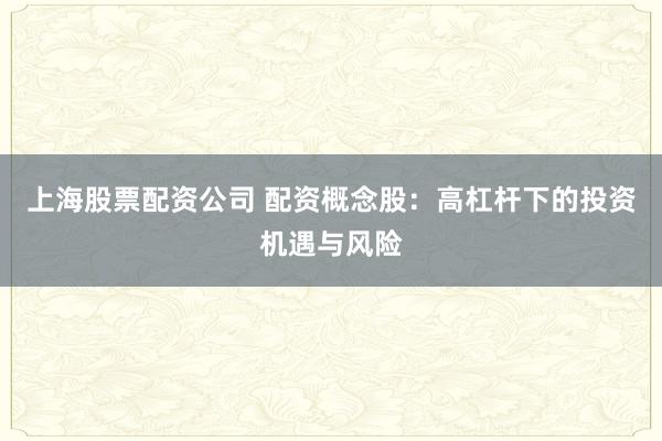 上海股票配资公司 配资概念股：高杠杆下的投资机遇与风险
