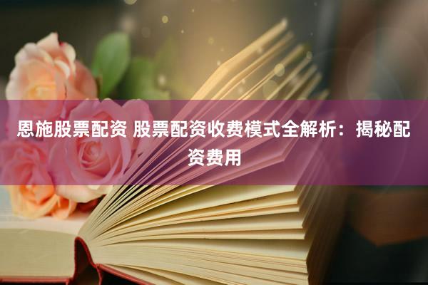 恩施股票配资 股票配资收费模式全解析：揭秘配资费用