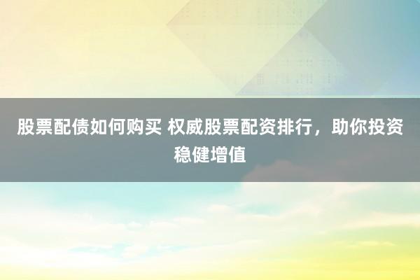 股票配债如何购买 权威股票配资排行，助你投资稳健增值