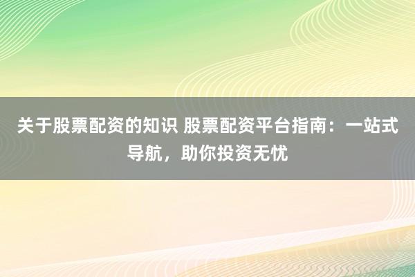 关于股票配资的知识 股票配资平台指南：一站式导航，助你投资无忧