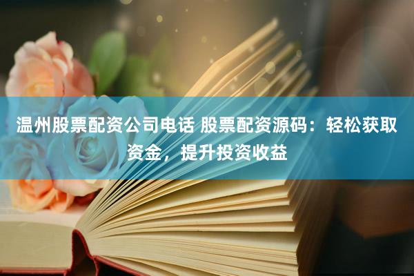 温州股票配资公司电话 股票配资源码：轻松获取资金，提升投资收益