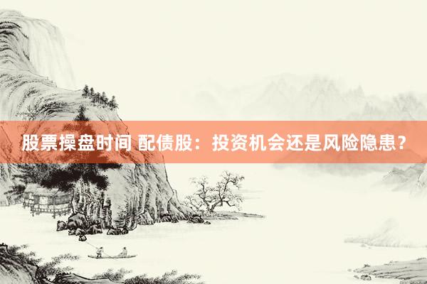 股票操盘时间 配债股：投资机会还是风险隐患？