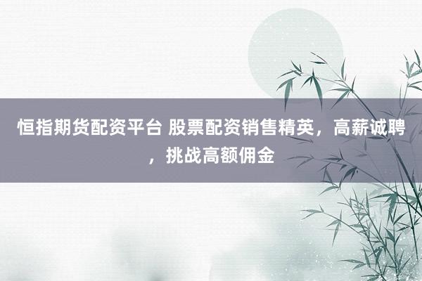 恒指期货配资平台 股票配资销售精英，高薪诚聘，挑战高额佣金