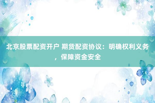 北京股票配资开户 期货配资协议：明确权利义务，保障资金安全