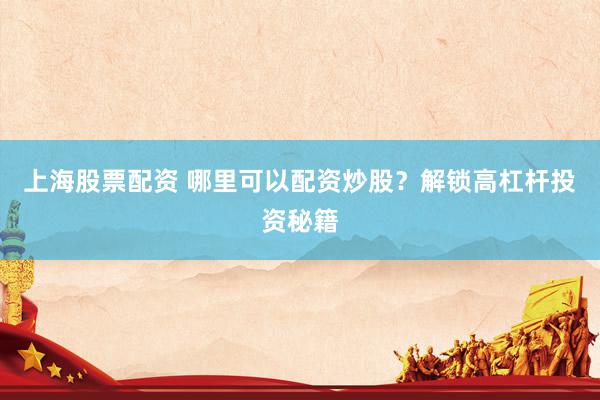 上海股票配资 哪里可以配资炒股？解锁高杠杆投资秘籍