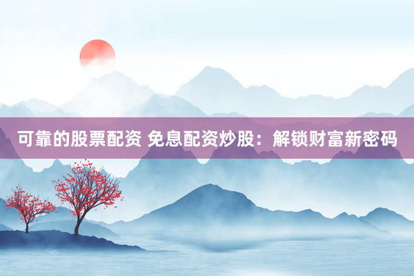 可靠的股票配资 免息配资炒股：解锁财富新密码