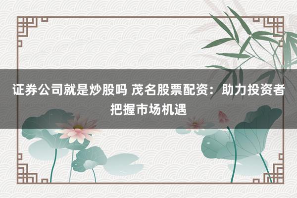 证券公司就是炒股吗 茂名股票配资：助力投资者把握市场机遇