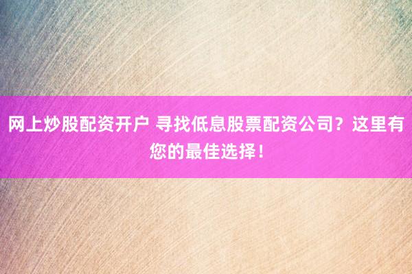 网上炒股配资开户 寻找低息股票配资公司？这里有您的最佳选择！